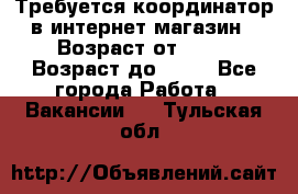 Требуется координатор в интернет-магазин › Возраст от ­ 20 › Возраст до ­ 40 - Все города Работа » Вакансии   . Тульская обл.